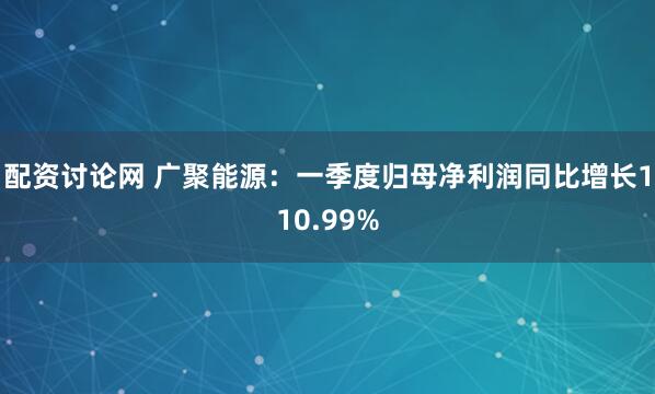 配资讨论网 广聚能源：一季度归母净利润同比增长110.99%