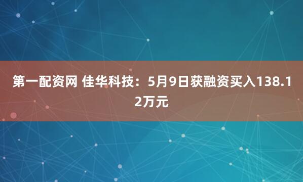 第一配资网 佳华科技：5月9日获融资买入138.12万元