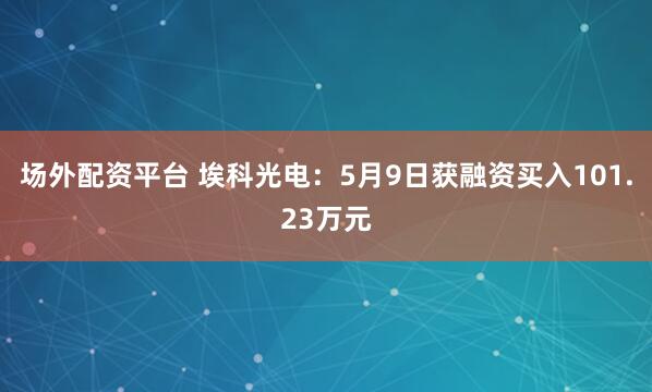 场外配资平台 埃科光电：5月9日获融资买入101.23万元
