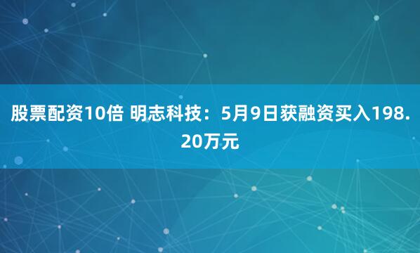 股票配资10倍 明志科技：5月9日获融资买入198.20万元