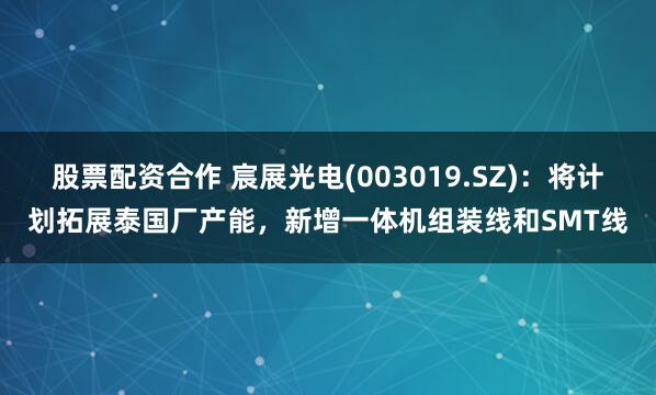 股票配资合作 宸展光电(003019.SZ)：将计划拓展泰国厂产能，新增一体机组装线和SMT线