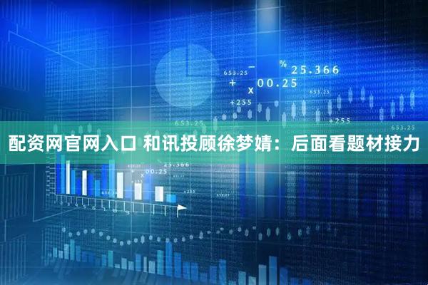 配资网官网入口 和讯投顾徐梦婧：后面看题材接力