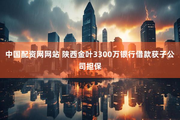 中国配资网网站 陕西金叶3300万银行借款获子公司担保