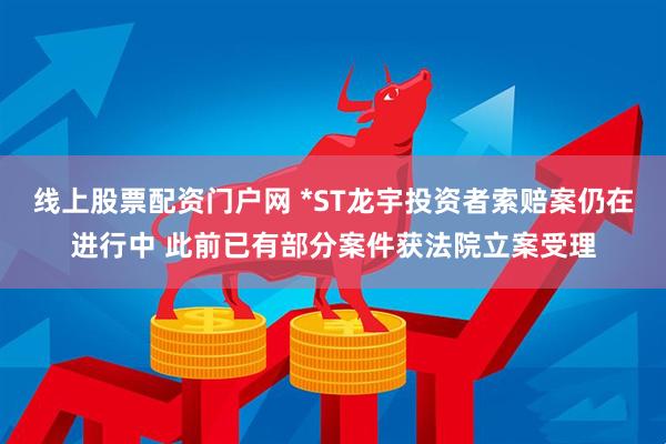 线上股票配资门户网 *ST龙宇投资者索赔案仍在进行中 此前已有部分案件获法院立案受理