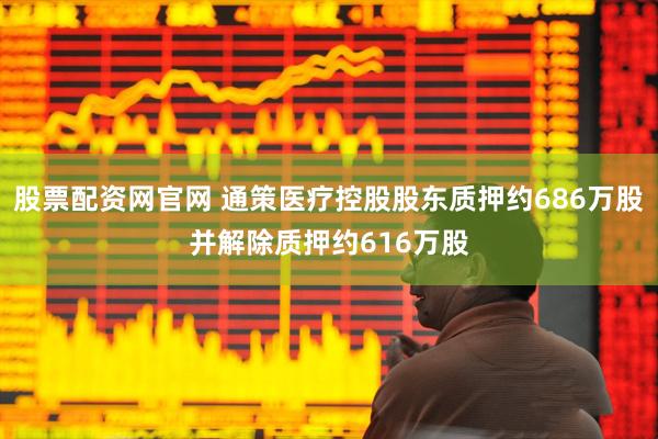 股票配资网官网 通策医疗控股股东质押约686万股并解除质押约616万股