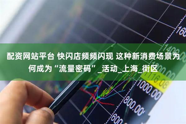 配资网站平台 快闪店频频闪现 这种新消费场景为何成为“流量密码”_活动_上海_街区