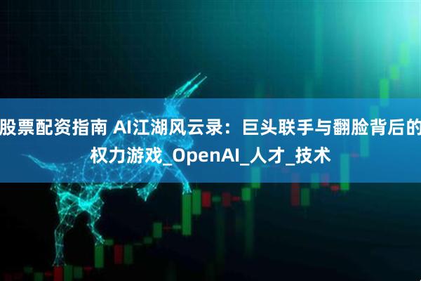 股票配资指南 AI江湖风云录：巨头联手与翻脸背后的权力游戏_OpenAI_人才_技术