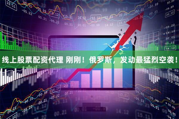 线上股票配资代理 刚刚！俄罗斯，发动最猛烈空袭！