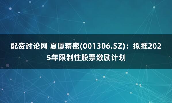 配资讨论网 夏厦精密(001306.SZ)：拟推2025年限制性股票激励计划