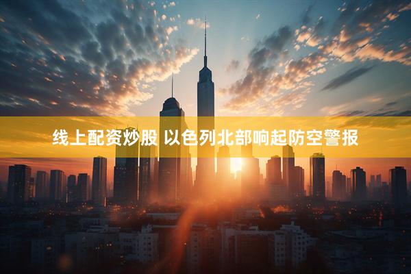 线上配资炒股 以色列北部响起防空警报